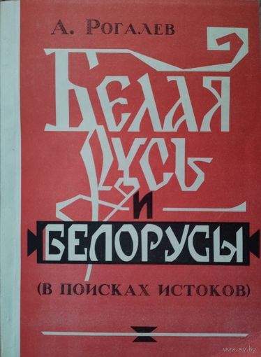 А. Ф. Рогалев "Белая Русь и белорусы (в поисках истоков)"
