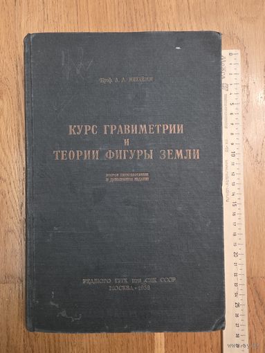 Михайлов А.А. Курс гравиметрии и теории фигуры Земли. 2-е переработанное и дополненное издание. М. Редбюро ГУГК при СНК СССР. 1939г. 432с.