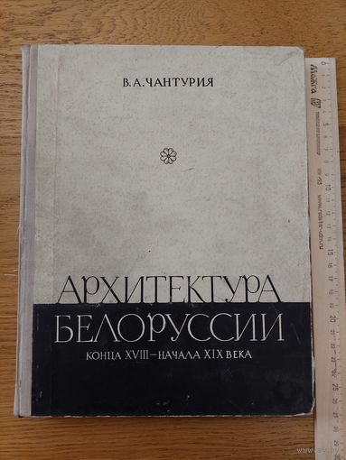 АРХИТЕКТУРА БЕЛОРУССИИ КОНЦА 18 -- НАЧАЛА 19 ВЕКА ЧАНТУРИЯ В.А. 1962 г.