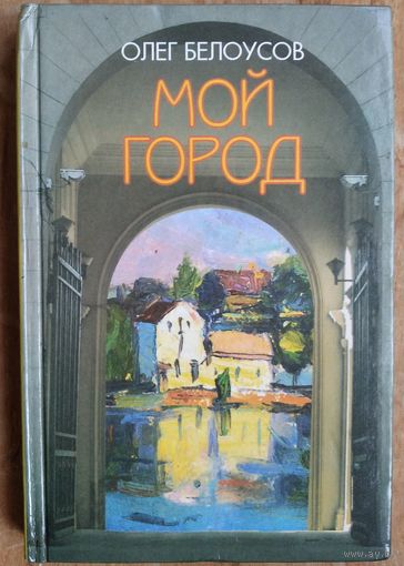 Олег Белоусов. Мой город: эссе, очерки, наблюдения и воспоминания о послевоенном Минске.